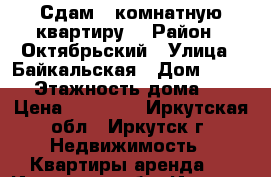 Сдам 1 комнатную квартиру  › Район ­ Октябрьский › Улица ­ Байкальская › Дом ­ 244/6 › Этажность дома ­ 14 › Цена ­ 17 000 - Иркутская обл., Иркутск г. Недвижимость » Квартиры аренда   . Иркутская обл.,Иркутск г.